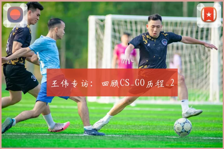 王伟专访：回顾CS_GO历程_2