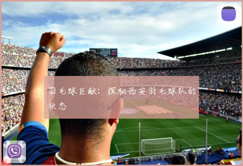 羽毛球巨献：探秘西安羽毛球队的状态