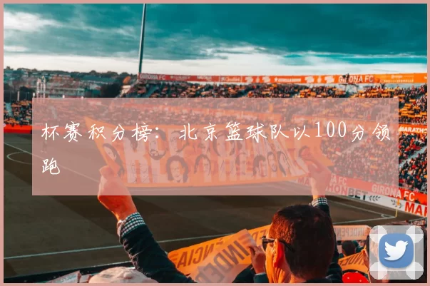 杯赛积分榜：北京篮球队以100分领跑