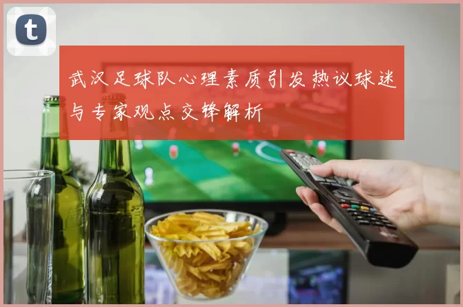 武汉足球队心理素质引发热议球迷与专家观点交锋解析
