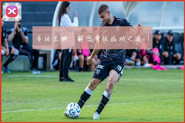 专访王娜：解密滑板成功之道_1