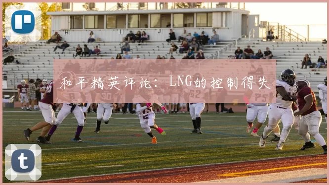 和平精英评论：LNG的控制得失