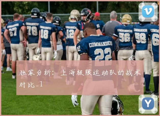 独家分析：上海极限运动队的战术对比_1