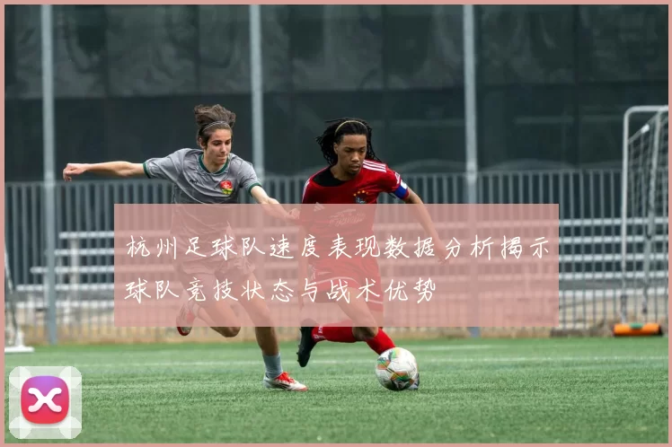 杭州足球队速度表现数据分析揭示球队竞技状态与战术优势