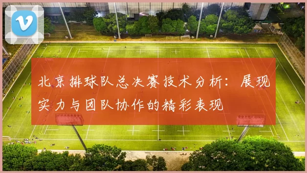 北京排球队总决赛技术分析：展现实力与团队协作的精彩表现