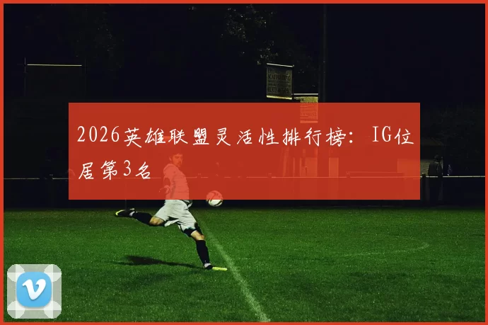 2026英雄联盟灵活性排行榜：IG位居第3名