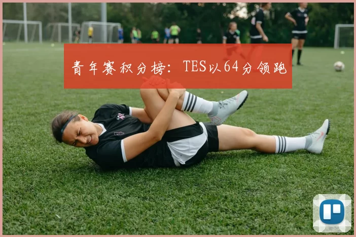 青年赛积分榜：TES以64分领跑