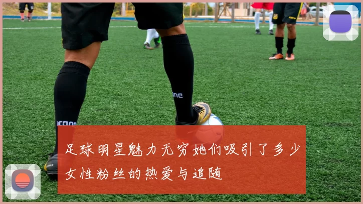 足球明星魅力无穷她们吸引了多少女性粉丝的热爱与追随