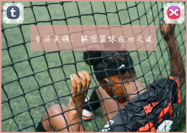 专访吴强：解密篮球成功之道