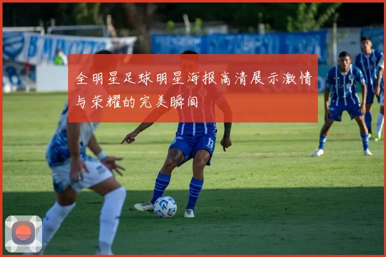 全明星足球明星海报高清展示激情与荣耀的完美瞬间
