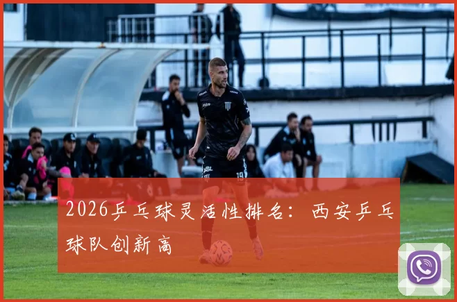 2026乒乓球灵活性排名：西安乒乓球队创新高