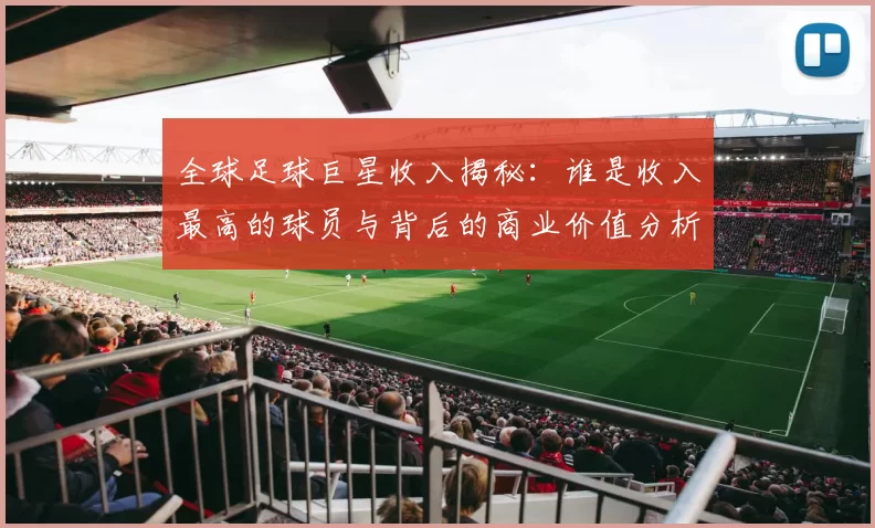 全球足球巨星收入揭秘：谁是收入最高的球员与背后的商业价值分析