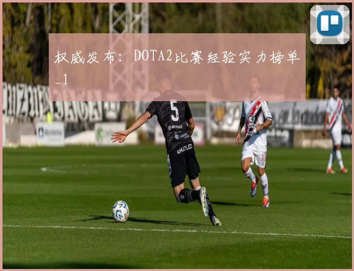 权威发布：DOTA2比赛经验实力榜单_1
