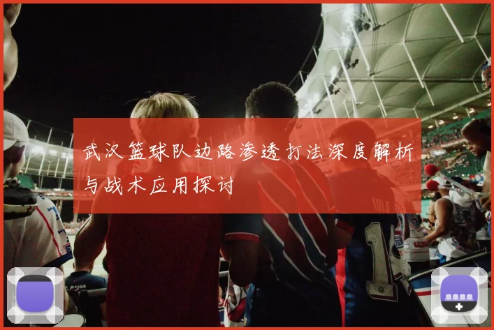 武汉篮球队边路渗透打法深度解析与战术应用探讨