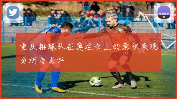 重庆排球队在奥运会上的意识表现分析与点评