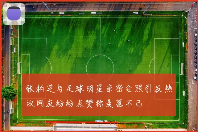 张柏芝与足球明星亲密合照引发热议网友纷纷点赞称羡慕不已