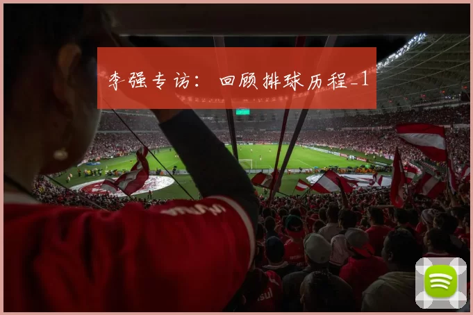 李强专访：回顾排球历程_1